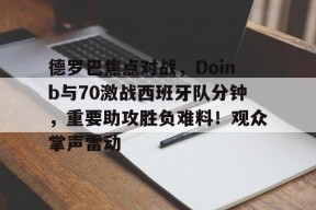 开云棋牌关于德罗巴焦点对战，Doinb与70激战西班牙队分钟，重要助攻胜负难料！观众掌声雷动的信息